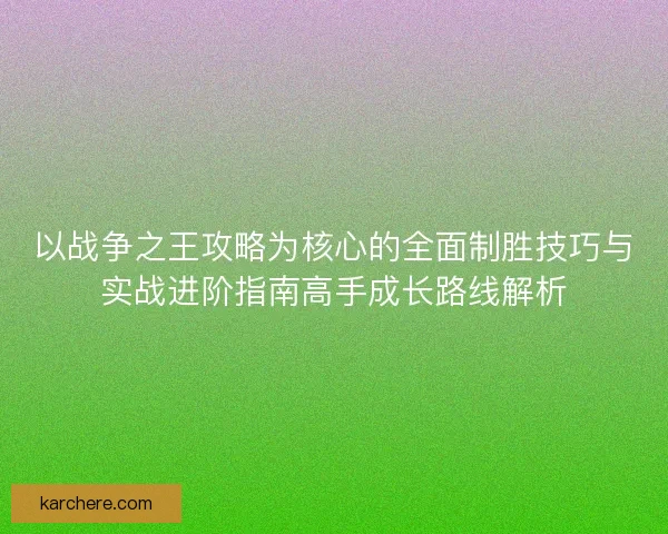 以战争之王攻略为核心的全面制胜技巧与实战进阶指南高手成长路线解析