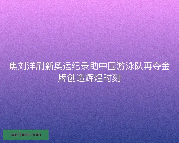 焦刘洋刷新奥运纪录助中国游泳队再夺金牌创造辉煌时刻