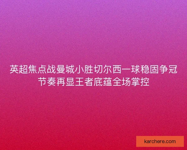 英超焦点战曼城小胜切尔西一球稳固争冠节奏再显王者底蕴全场掌控