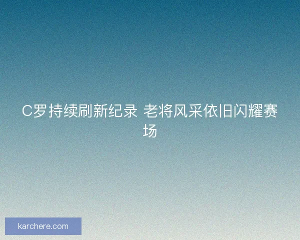 C罗持续刷新纪录 老将风采依旧闪耀赛场