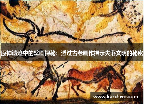 原神遗迹中的壁画探秘：透过古老画作揭示失落文明的秘密