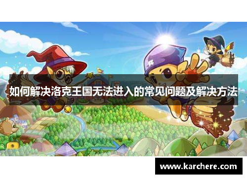 如何解决洛克王国无法进入的常见问题及解决方法