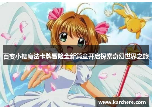百变小樱魔法卡牌冒险全新篇章开启探索奇幻世界之旅