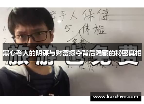 黑心老人的阴谋与财富掠夺背后隐藏的秘密真相